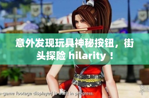 意外發(fā)現(xiàn)玩具神秘按鈕，街頭探險 hilarity ！