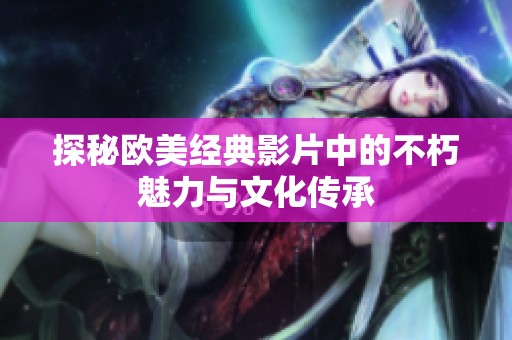 探秘歐美經典影片中的不朽魅力與文化傳承