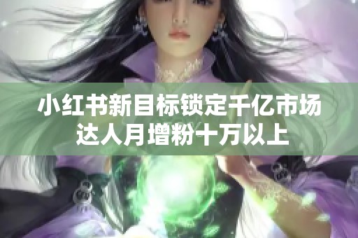 小紅書新目標(biāo)鎖定千億市場(chǎng) 達(dá)人月增粉十萬(wàn)以上
