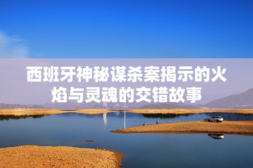 西班牙神秘謀殺案揭示的火焰與靈魂的交錯故事