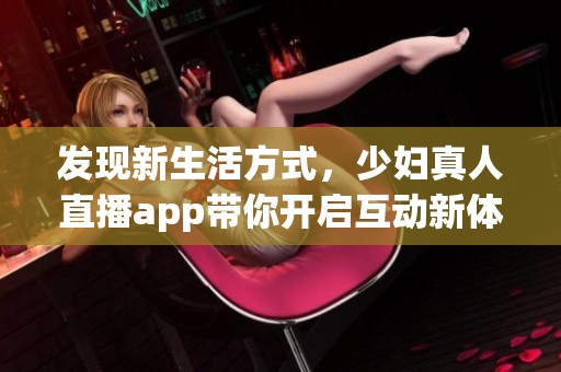 發(fā)現(xiàn)新生活方式，少婦真人直播app帶你開(kāi)啟互動(dòng)新體驗(yàn)