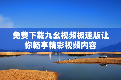 免費下載九幺視頻極速版讓你暢享精彩視頻內(nèi)容