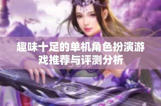 趣味十足的單機(jī)角色扮演游戲推薦與評測分析