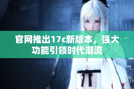 官網(wǎng)推出17c新版本，強(qiáng)大功能引領(lǐng)時(shí)代潮流