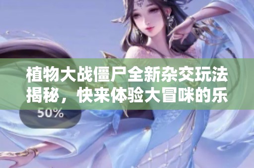 植物大戰(zhàn)僵尸全新雜交玩法揭秘，快來體驗(yàn)大冒咪的樂趣！