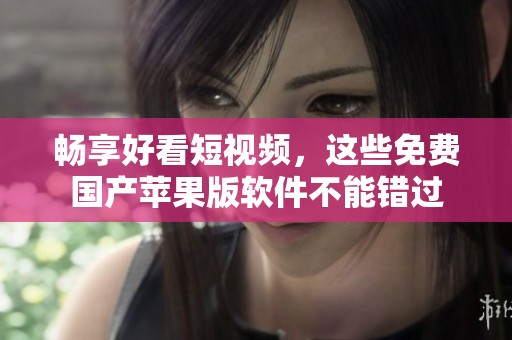暢享好看短視頻，這些免費(fèi)國(guó)產(chǎn)蘋果版軟件不能錯(cuò)過(guò)