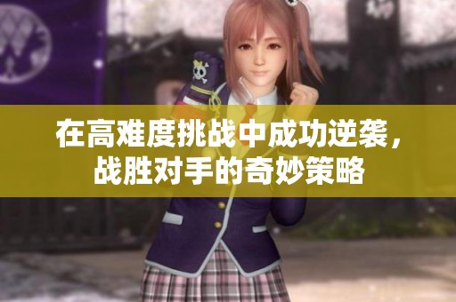 在高難度挑戰(zhàn)中成功逆襲，戰(zhàn)勝對手的奇妙策略
