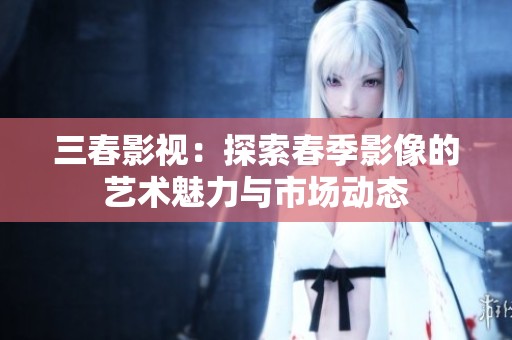 三春影視：探索春季影像的藝術(shù)魅力與市場動態(tài)