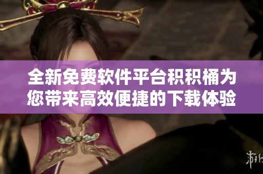 全新免費(fèi)軟件平臺(tái)積積桶為您帶來(lái)高效便捷的下載體驗(yàn)