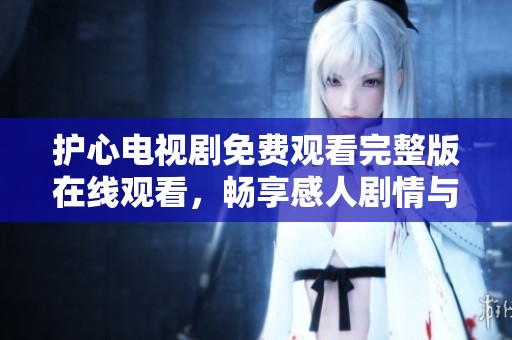 護心電視劇免費觀看完整版在線觀看，暢享感人劇情與精彩演出