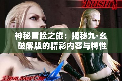 神秘冒險之旅：揭秘九·幺 破解版的精彩內(nèi)容與特性