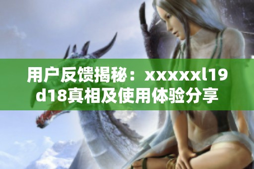 用戶反饋揭秘：xxxxxl19d18真相及使用體驗分享