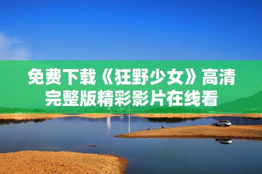 免費(fèi)下載《狂野少女》高清完整版精彩影片在線看