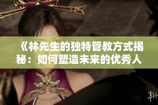 《林先生的獨(dú)特管教方式揭秘：如何塑造未來的優(yōu)秀人才》