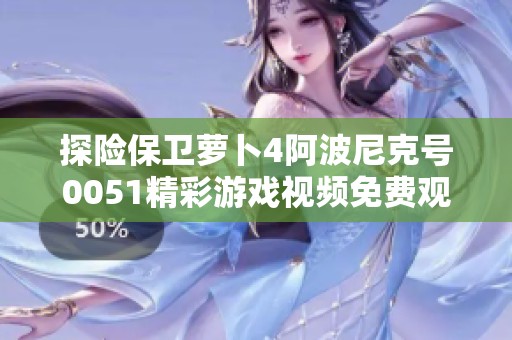 探險保衛(wèi)蘿卜4阿波尼克號0051精彩游戲視頻免費觀看