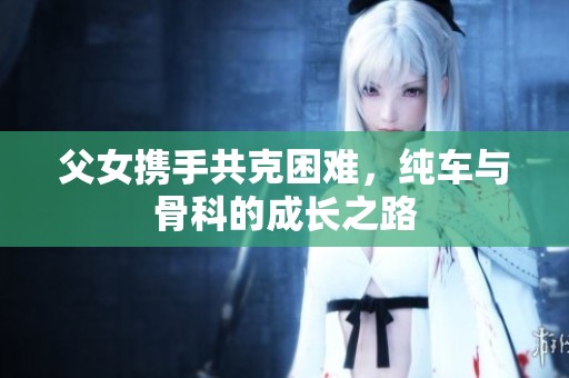 父女?dāng)y手共克困難，純車與骨科的成長(zhǎng)之路