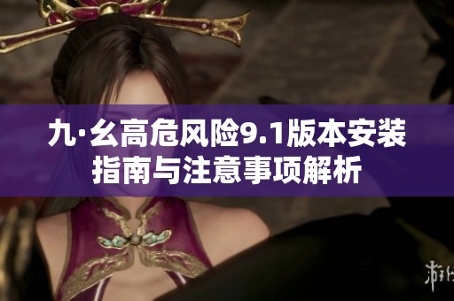 九·幺高危風(fēng)險(xiǎn)9.1版本安裝指南與注意事項(xiàng)解析