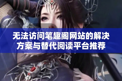 無法訪問筆趣閣網(wǎng)站的解決方案與替代閱讀平臺推薦