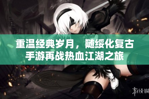 重溫經(jīng)典歲月，隨綏化復(fù)古手游再戰(zhàn)熱血江湖之旅
