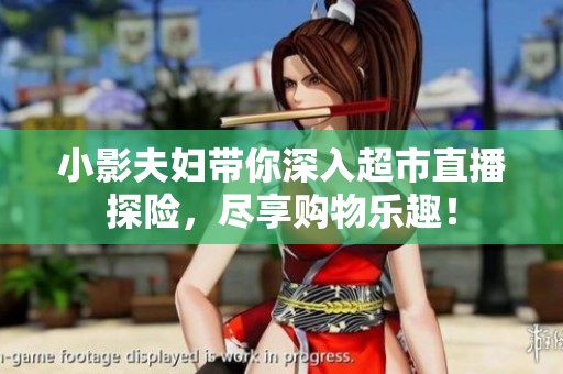 小影夫婦帶你深入超市直播探險(xiǎn)，盡享購(gòu)物樂(lè)趣！