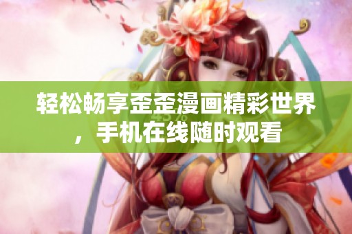 輕松暢享歪歪漫畫精彩世界，手機在線隨時觀看