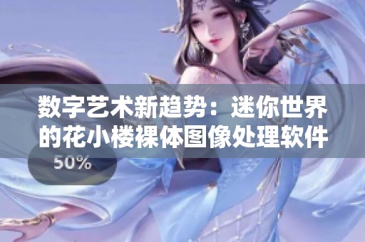 數(shù)字藝術(shù)新趨勢(shì)：迷你世界的花小樓裸體圖像處理軟件探秘