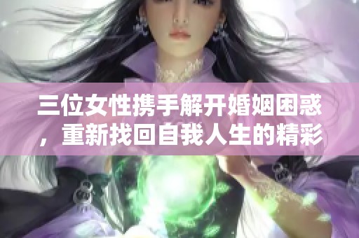 三位女性攜手解開婚姻困惑，重新找回自我人生的精彩旅程