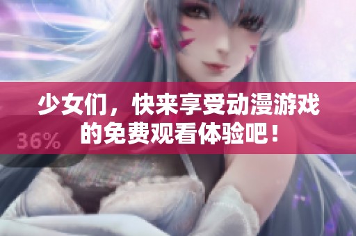 少女們，快來享受動漫游戲的免費觀看體驗吧！