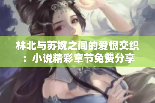 林北與蘇婉之間的愛恨交織：小說精彩章節(jié)免費分享