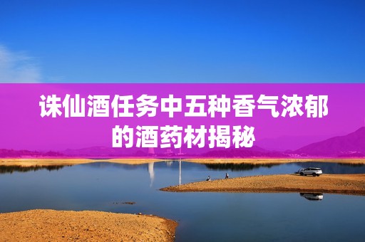 誅仙酒任務(wù)中五種香氣濃郁的酒藥材揭秘