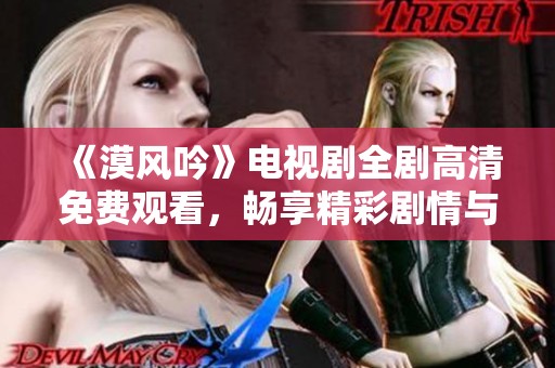 《漠風(fēng)吟》電視劇全劇高清免費觀看，暢享精彩劇情與深厚情感
