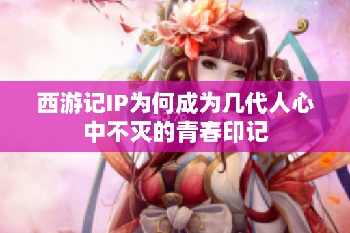 西游記IP為何成為幾代人心中不滅的青春印記