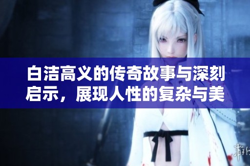 白潔高義的傳奇故事與深刻啟示，展現(xiàn)人性的復(fù)雜與美好
