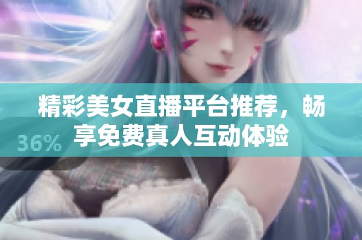 精彩美女直播平臺(tái)推薦，暢享免費(fèi)真人互動(dòng)體驗(yàn)