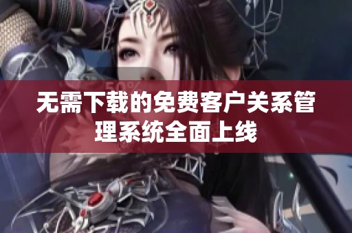 無需下載的免費客戶關(guān)系管理系統(tǒng)全面上線