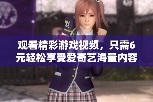 觀看精彩游戲視頻，只需6元輕松享受愛奇藝海量?jī)?nèi)容