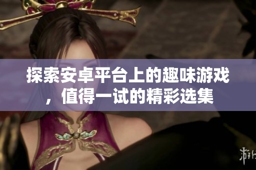 探索安卓平臺上的趣味游戲，值得一試的精彩選集
