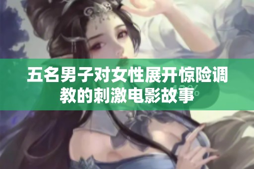 五名男子對(duì)女性展開(kāi)驚險(xiǎn)調(diào)教的刺激電影故事