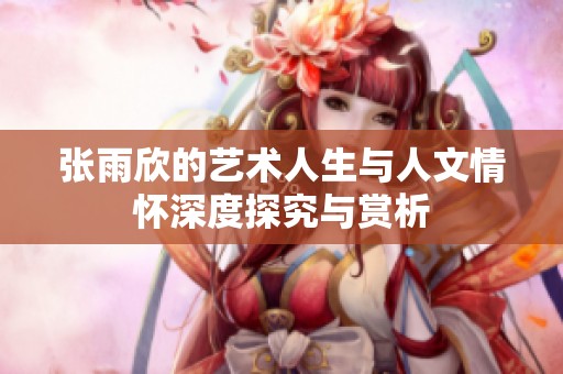 張雨欣的藝術(shù)人生與人文情懷深度探究與賞析