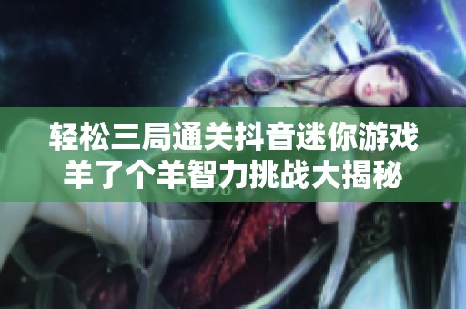 輕松三局通關(guān)抖音迷你游戲羊了個(gè)羊智力挑戰(zhàn)大揭秘