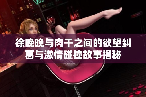 徐晚晚與肉干之間的欲望糾葛與激情碰撞故事揭秘