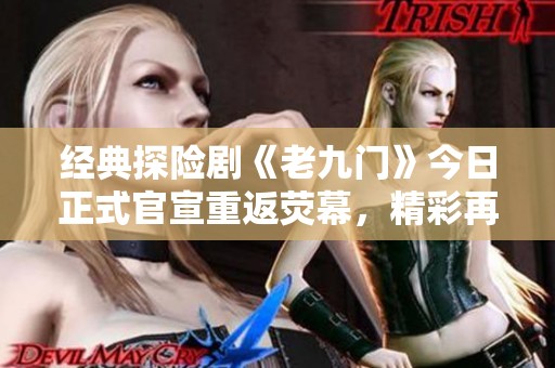 經(jīng)典探險劇《老九門》今日正式官宣重返熒幕，精彩再續(xù)