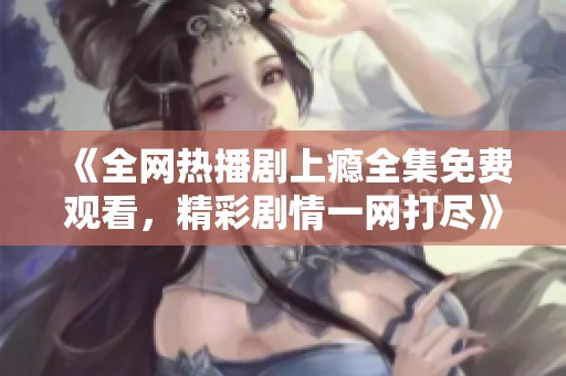 《全網(wǎng)熱播劇上癮全集免費(fèi)觀看，精彩劇情一網(wǎng)打盡》