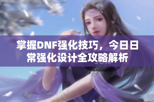 掌握DNF強(qiáng)化技巧，今日日常強(qiáng)化設(shè)計(jì)全攻略解析