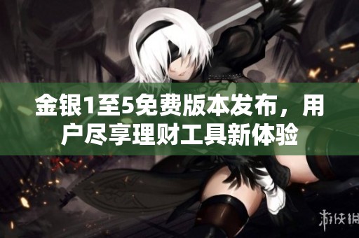 金銀1至5免費(fèi)版本發(fā)布，用戶盡享理財(cái)工具新體驗(yàn)