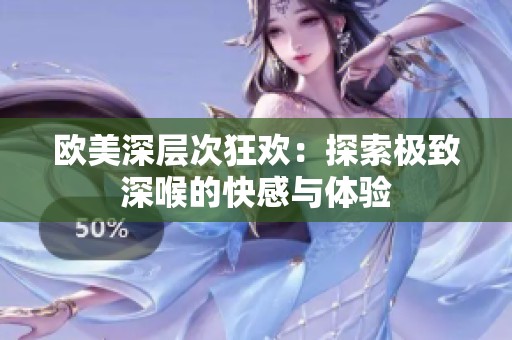 歐美深層次狂歡：探索極致深喉的快感與體驗(yàn)