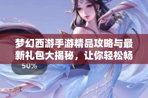 夢(mèng)幻西游手游精品攻略與最新禮包大揭秘，讓你輕松暢玩游戲世界
