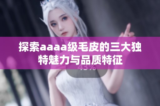 探索aaaa級毛皮的三大獨特魅力與品質(zhì)特征