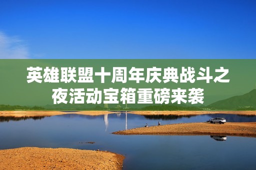 英雄聯(lián)盟十周年慶典戰(zhàn)斗之夜活動寶箱重磅來襲