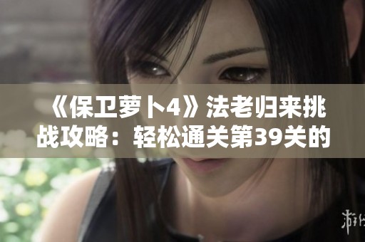 《保衛(wèi)蘿卜4》法老歸來挑戰(zhàn)攻略：輕松通關第39關的秘訣揭秘